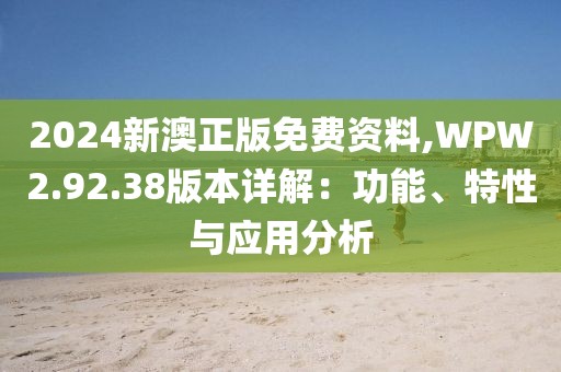 2024新澳正版免費(fèi)資料,WPW2.92.38版本詳解：功能、特性與應(yīng)用分析