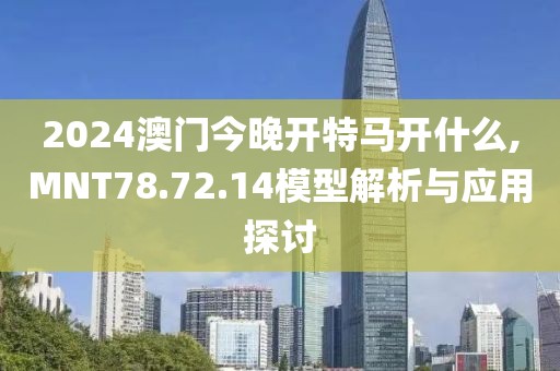 2024澳門今晚開特馬開什么,MNT78.72.14模型解析與應用探討