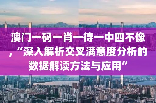 澳門一碼一肖一待一中四不像,“深入解析交叉滿意度分析的數據解讀方法與應用”