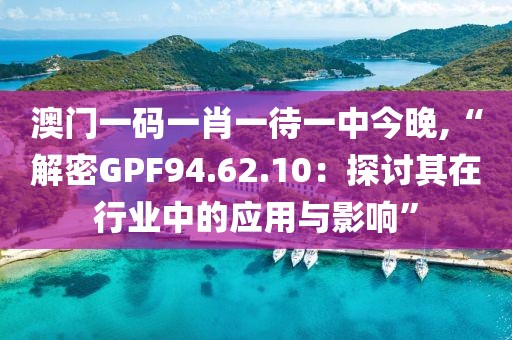 澳門一碼一肖一待一中今晚,“解密GPF94.62.10:探討其在行業中的應用與影響”