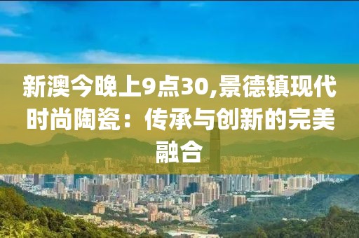新澳今晚上9點30,景德鎮現代時尚陶瓷：傳承與創新的完美融合