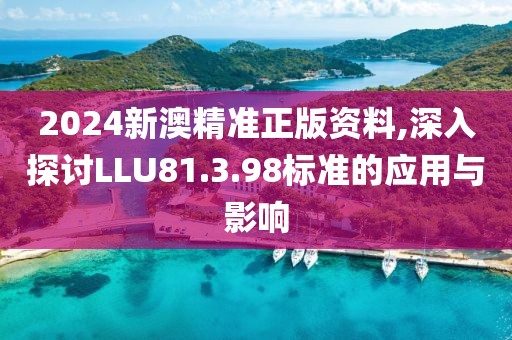 2024新澳精準(zhǔn)正版資料,深入探討LLU81.3.98標(biāo)準(zhǔn)的應(yīng)用與影響