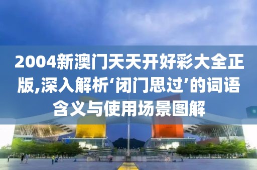 2004新澳門天天開(kāi)好彩大全正版,深入解析‘閉門思過(guò)’的詞語(yǔ)含義與使用場(chǎng)景圖解