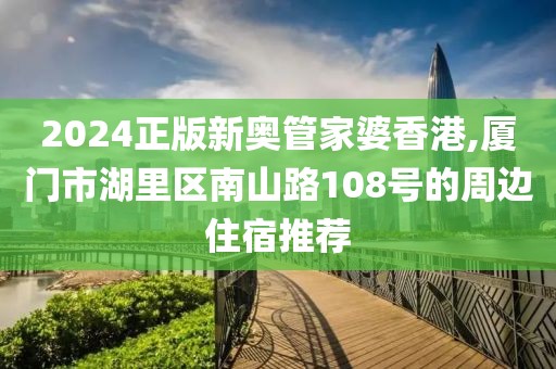 2024正版新奧管家婆香港,廈門市湖里區南山路108號的周邊住宿推薦