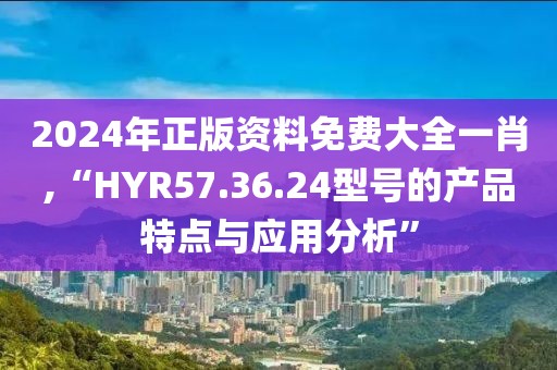 2024年正版資料免費大全一肖,“HYR57.36.24型號的產品特點與應用分析”
