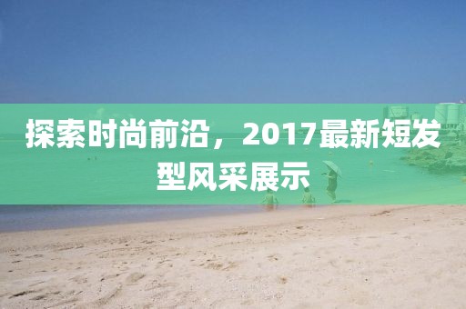 探索時(shí)尚前沿，2017最新短發(fā)型風(fēng)采展示