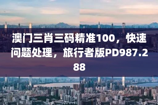 澳門三肖三碼精準(zhǔn)100，快速問題處理，旅行者版PD987.288