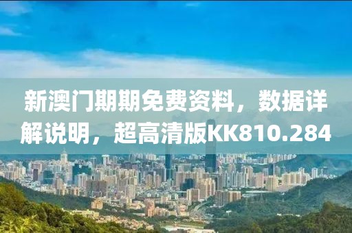 新澳門期期免費資料，數據詳解說明，超高清版KK810.284
