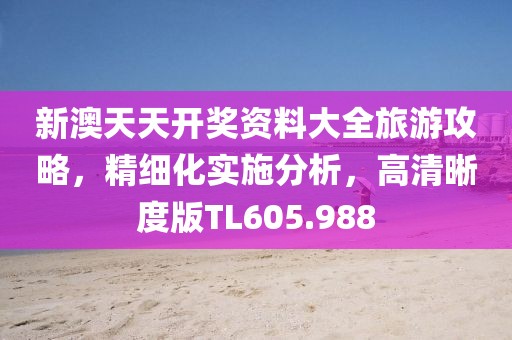 新澳天天開獎資料大全旅游攻略,精細化實施分析,高清晰度版TL605.988
