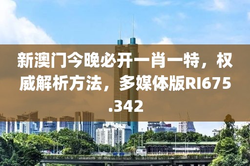 新澳門今晚必開一肖一特，權威解析方法，多媒體版RI675.342