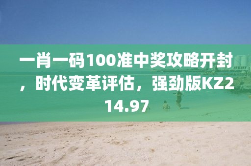 一肖一碼100準中獎攻略開封，時代變革評估，強勁版KZ214.97