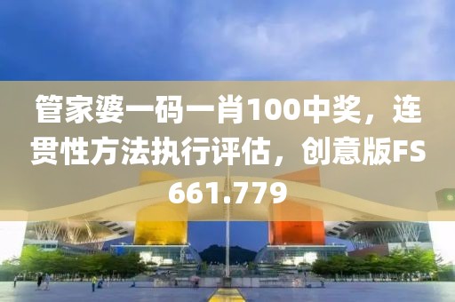 管家婆一碼一肖100中獎,連貫性方法執行評估,創意版FS661.779