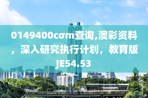 0149400cσm查詢,澳彩資料，深入研究執行計劃，教育版JE54.53