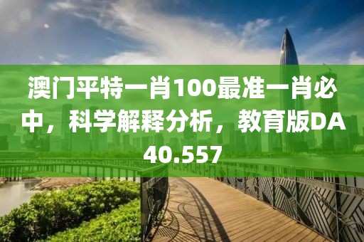 澳門(mén)平特一肖100最準(zhǔn)一肖必中，科學(xué)解釋分析，教育版DA40.557