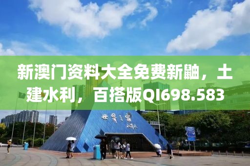 新澳門資料大全免費新鼬,土建水利,百搭版QI698.583