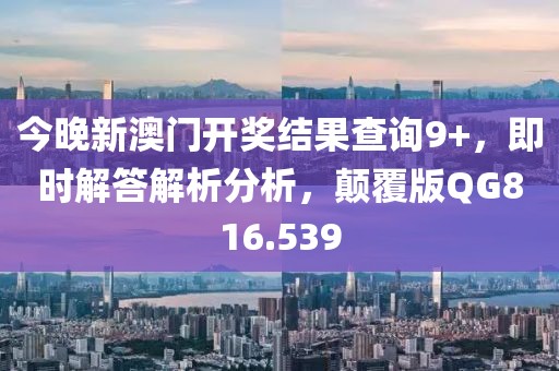 今晚新澳門開獎(jiǎng)結(jié)果查詢9+，即時(shí)解答解析分析，顛覆版QG816.539