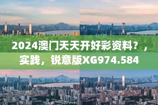 2024澳門天天開好彩資料？，實踐，銳意版XG974.584