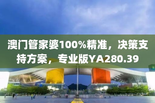 澳門管家婆100%精準(zhǔn),決策支持方案,專業(yè)版YA280.39