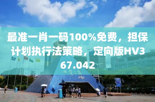 最準一肖一碼100%免費，擔保計劃執行法策略，定向版HV367.042