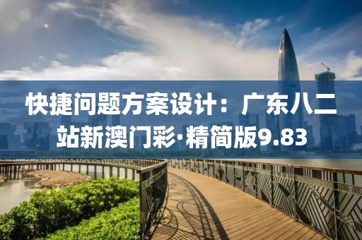 快捷問題方案設(shè)計(jì)：廣東八二站新澳門彩·精簡(jiǎn)版9.83