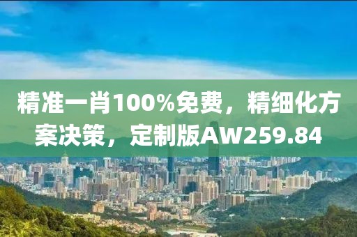 精準(zhǔn)一肖100%免費(fèi)，精細(xì)化方案決策，定制版AW259.84