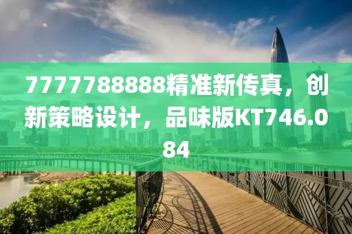 7777788888精準(zhǔn)新傳真，創(chuàng)新策略設(shè)計(jì)，品味版KT746.084