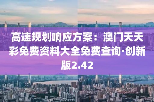 高速規劃響應方案:澳門天天彩免費資料大全免費查詢·創新版2.42