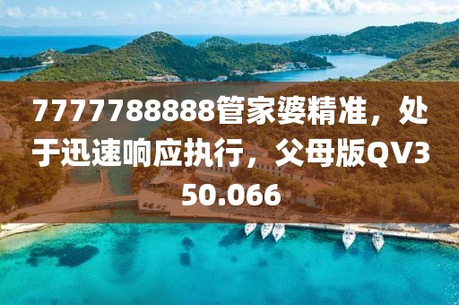 7777788888管家婆精準(zhǔn)，處于迅速響應(yīng)執(zhí)行，父母版QV350.066