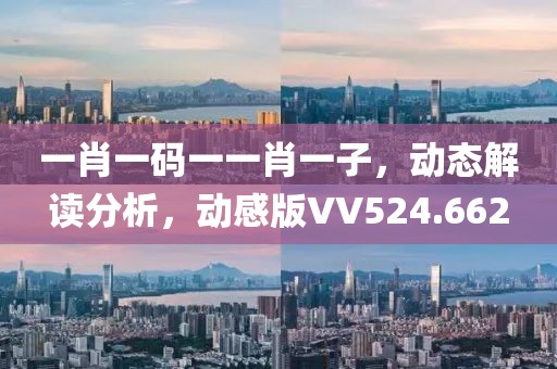 一肖一碼一一肖一子,動(dòng)態(tài)解讀分析,動(dòng)感版VV524.662
