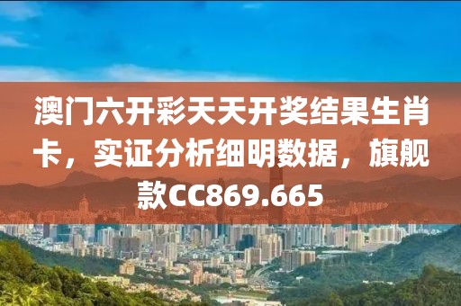 澳門六開彩天天開獎結果生肖卡，實證分析細明數據，旗艦款CC869.665