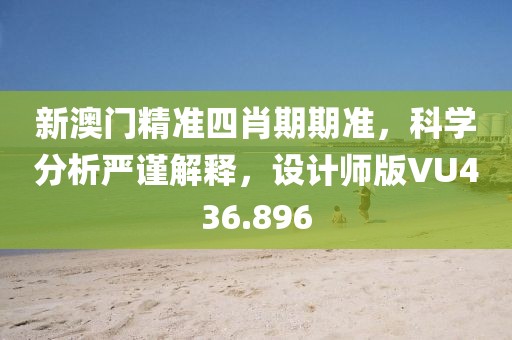 新澳門精準(zhǔn)四肖期期準(zhǔn),科學(xué)分析嚴(yán)謹(jǐn)解釋,設(shè)計師版VU436.896