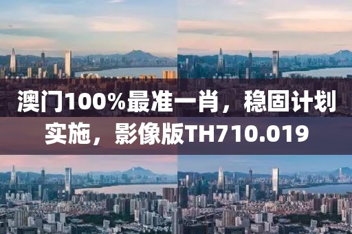 澳門100%最準一肖，穩固計劃實施，影像版TH710.019