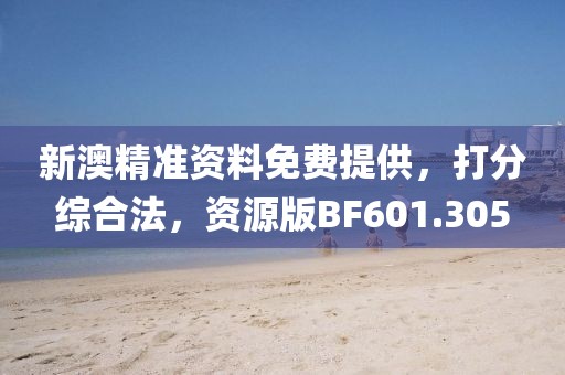 新澳精準(zhǔn)資料免費(fèi)提供,打分綜合法,資源版BF601.305