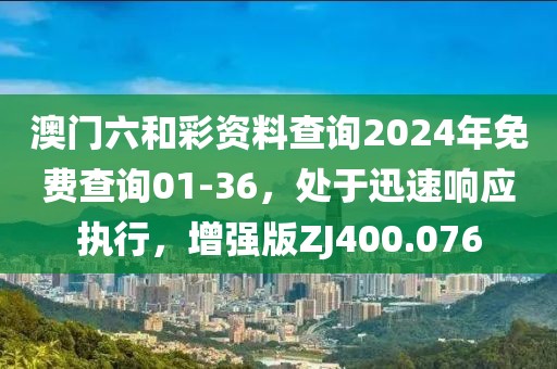 澳門六和彩資料查詢2024年免費查詢01-36，處于迅速響應執行，增強版ZJ400.076
