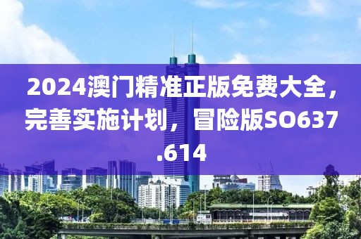 2024澳門精準(zhǔn)正版免費(fèi)大全，完善實(shí)施計(jì)劃，冒險(xiǎn)版SO637.614