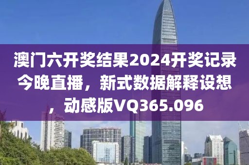 澳門六開獎結果2024開獎記錄今晚直播,新式數據解釋設想,動感版VQ365.096