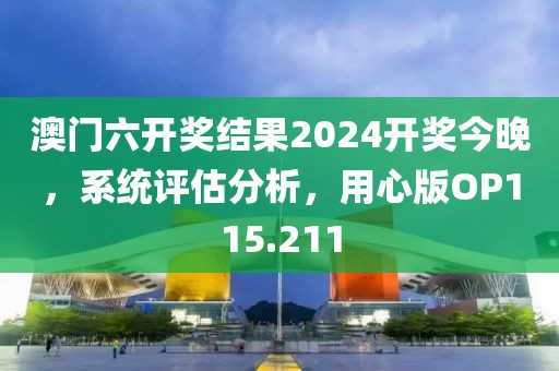 澳門六開獎結果2024開獎今晚,系統評估分析,用心版OP115.211