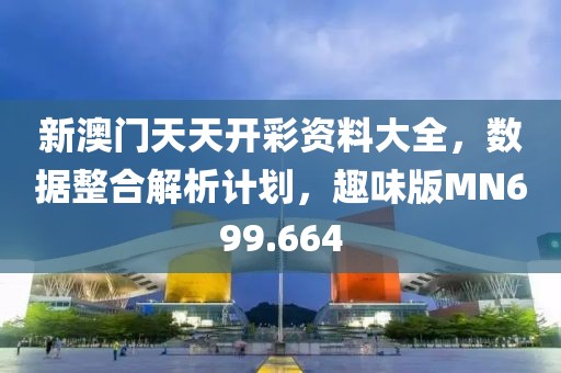 新澳門天天開彩資料大全，數據整合解析計劃，趣味版MN699.664