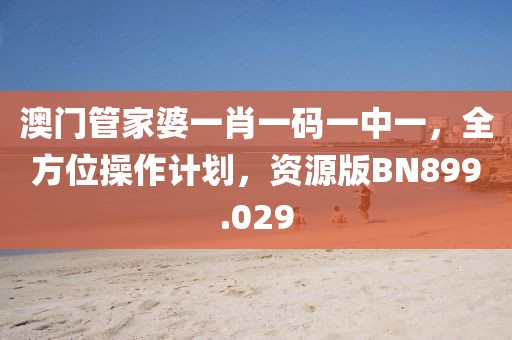 澳門管家婆一肖一碼一中一，全方位操作計(jì)劃，資源版BN899.029