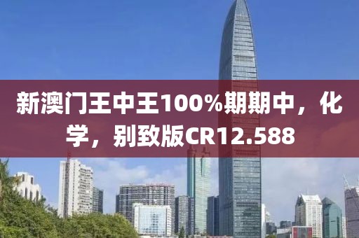 新澳門王中王100%期期中，化學，別致版CR12.588