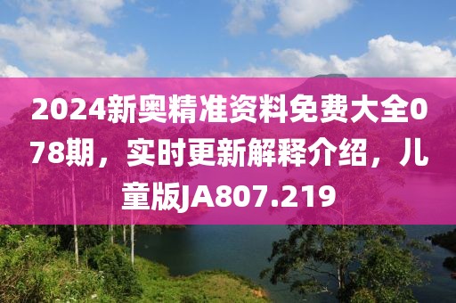 2024新奧精準資料免費大全078期,實時更新解釋介紹,兒童版JA807.219