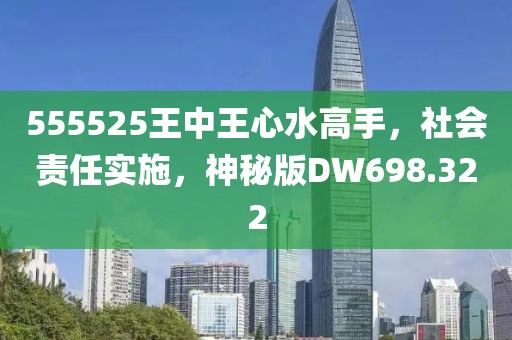 555525王中王心水高手，社會責任實施，神秘版DW698.322