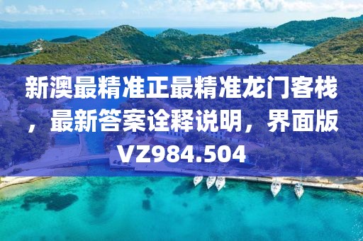 新澳最精準正最精準龍門客棧，最新答案詮釋說明，界面版VZ984.504