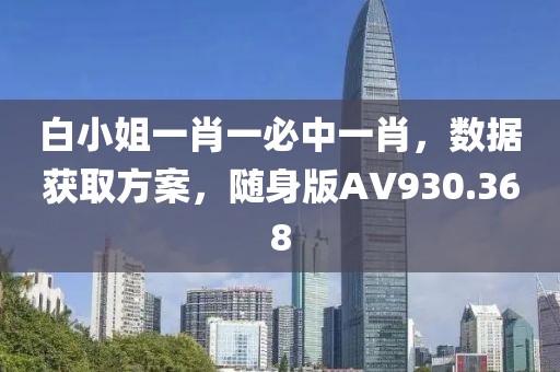白小姐一肖一必中一肖,數據獲取方案,隨身版AV930.368