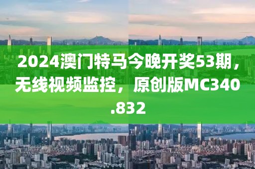 2024澳門特馬今晚開獎53期，無線視頻監控，原創版MC340.832