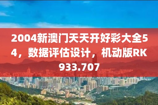 2004新澳門天天開好彩大全54，數據評估設計，機動版RK933.707