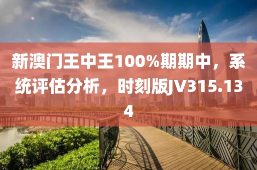 新澳門王中王100%期期中，系統評估分析，時刻版JV315.134