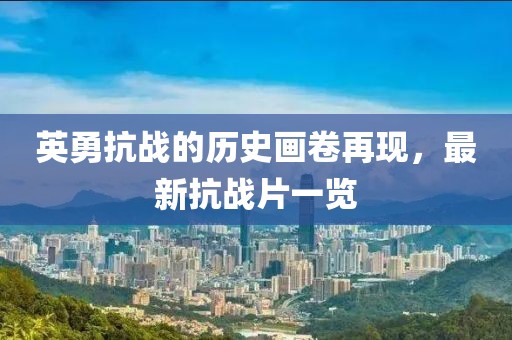 英勇抗戰(zhàn)的歷史畫卷再現(xiàn)，最新抗戰(zhàn)片一覽