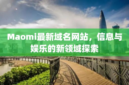 Maomi最新域名網站，信息與娛樂的新領域探索