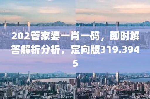 202管家婆一肖一碼，即時解答解析分析，定向版319.3945